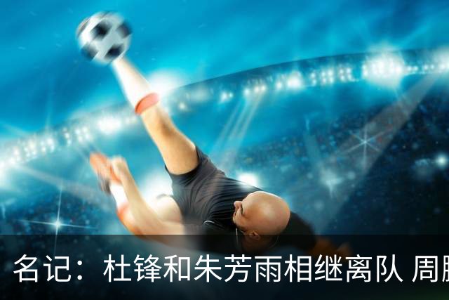 名记：杜锋和朱芳雨相继离队 周鹏有望回归出任广东男篮主教练