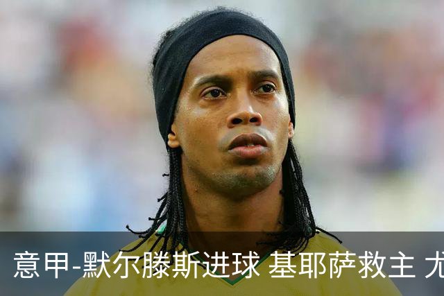 意甲-默尔滕斯进球 基耶萨救主 尤文1-1那不勒斯