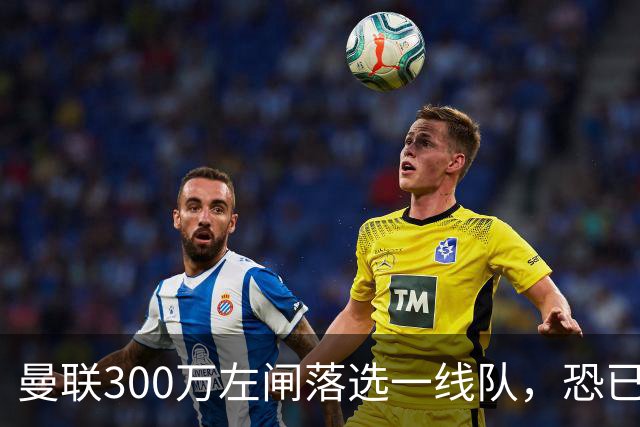曼联300万左闸落选一线队，恐已成失败转会！英媒断言他毫无前途