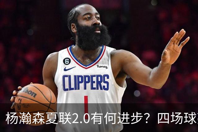 杨瀚森夏联2.0有何进步？四场球亮点与隐忧同在