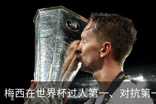 梅西在世界杯过人第一、对抗第一、被犯规第一、造杀机第一！等等！
