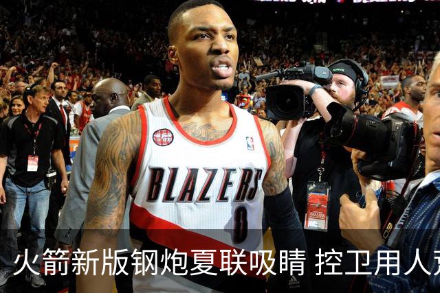 火箭新版钢炮夏联吸睛 控卫用人荒终于有救了？