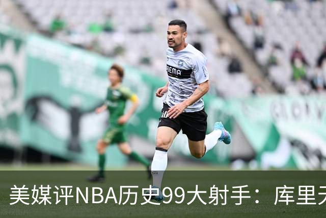 美媒评NBA历史99大射手：库里无悬念居首 杜兰特第4詹姆斯第36