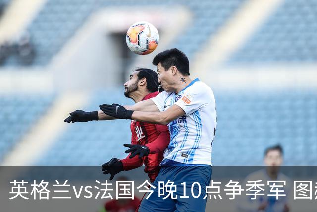英格兰vs法国今晚10点争季军 图赫尔有望超越索斯盖特历史