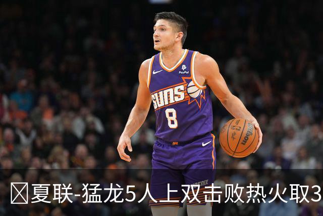 🏀夏联-猛龙5人上双击败热火取3连胜 格雷夫斯23+6 杨30+12